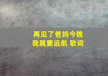 再见了爸妈今晚我就要远航 歌词